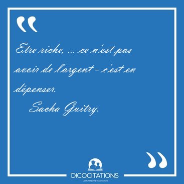 Etre riche, ... ce n'est pas avoir de l'argent - c'est en [...] - Sacha Guitry...