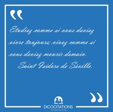 Etudiez comme si vous deviez vivre toujours; vivez comme si vous [...] - Saint Isidore de S�ville...