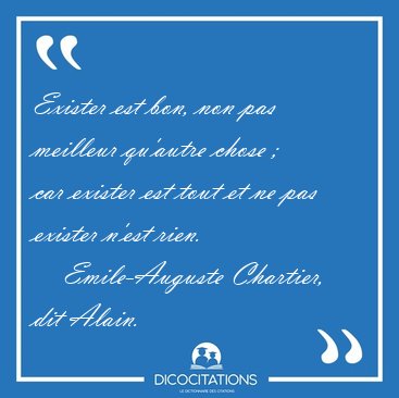 Exister est bon, non pas meilleur qu'autre chose ;   car exister [...] - Emile-Auguste Chartier, dit Alain...