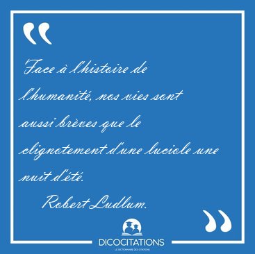 Face � l'histoire de l'humanit�, nos vies sont aussi br�ves que [...] - Robert Ludlum...