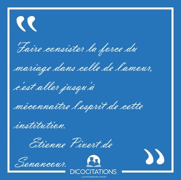 Faire consister la force du mariage dans celle de l'amour, c'est [...] - Etienne Pivert de Senancour...