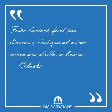 Faire l'acteur, faut pas d�conner, c'est quand m�me mieux que [...] - Coluche...