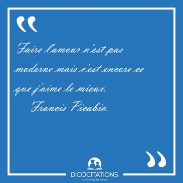 Faire l'amour n'est pas moderne mais c'est encore ce que j'aime [...] - Francis Picabia...