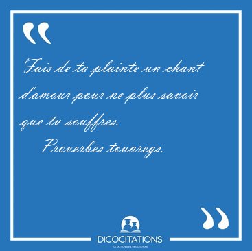 Fais de ta plainte un chant d'amour pour ne plus savoir que tu [...] - Proverbes touaregs...
