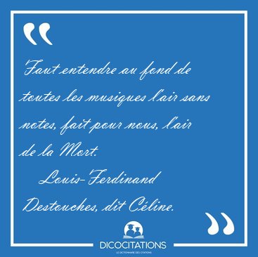 Faut entendre au fond de toutes les musiques l'air sans notes, [...] - Louis-Ferdinand Destouches, dit Cline...