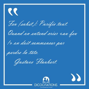 Feu (subst.): Purifie tout. Quand on entend crier �au feu !� on [...] - Gustave Flaubert...