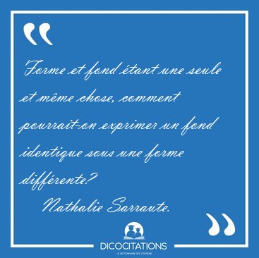Forme et fond �tant une seule et m�me chose, comment pourrait-on [...] - Nathalie Sarraute...