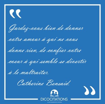 Gardez-vous bien de donner votre amour � qui ne vous donne rien, [...] - Catherine Bensaid...