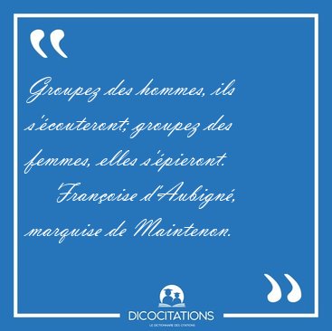 Groupez des hommes, ils s'�couteront; groupez des femmes, elles [...] - Fran�oise d'Aubign�, marquise de Maintenon...