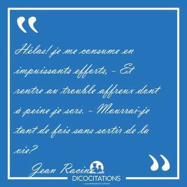 Hlas! je me consume en impuissants efforts, - Et rentre au [...] - Jean Racine...