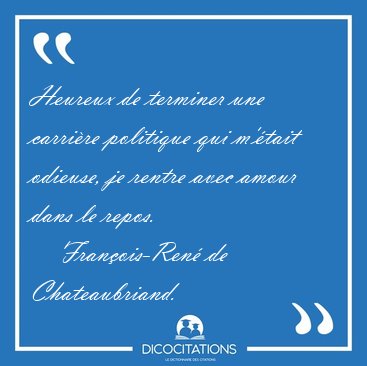 Heureux de terminer une carri�re politique qui m'�tait odieuse, [...] - Fran�ois-Ren� de Chateaubriand...