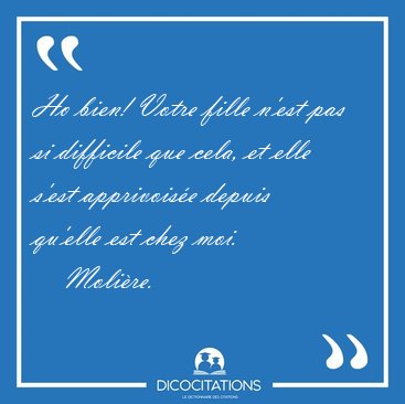 Ho bien! Votre fille n'est pas si difficile que cela, et elle [...] - Molire...