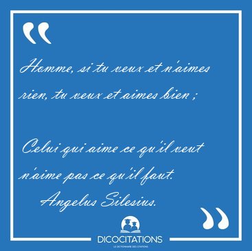 Homme, si tu veux et n'aimes rien, tu veux et aimes bien ;  [...] - Angelus Silesius...