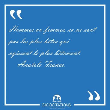 Hommes ou femmes, ce ne sont pas les plus btes qui agissent le [...] - Anatole France...
