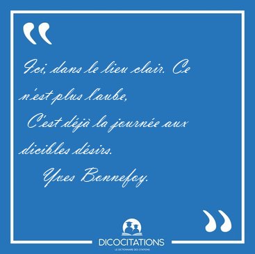 Ici, dans le lieu clair. Ce n'est plus l'aube,  C'est d�j� la [...] - Yves Bonnefoy...
