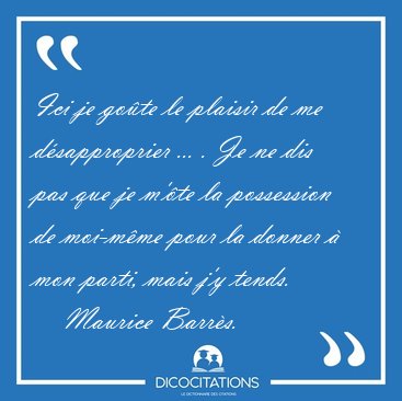Ici je go�te le plaisir de me d�sapproprier ... . Je ne dis pas [...] - Maurice Barr�s...