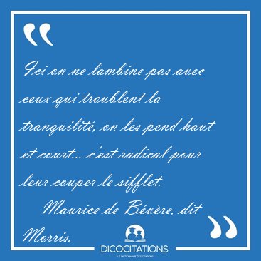 Ici on ne lambine pas avec ceux qui troublent la tranquilit�, on [...] - Maurice de B�v�re, dit Morris...