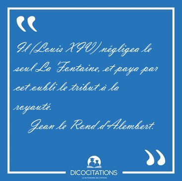 Il (Louis XIV) n�gligea le seul La Fontaine, et paya par cet [...] - Jean le Rond d'Alembert...