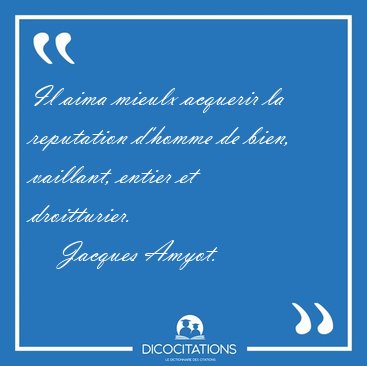Il aima mieulx acquerir la reputation d'homme de bien, vaillant, [...] - Jacques Amyot...