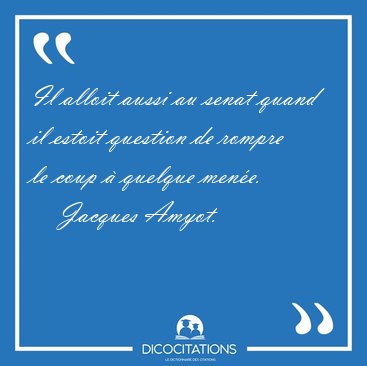 Il alloit aussi au senat quand il estoit question de rompre le [...] - Jacques Amyot...