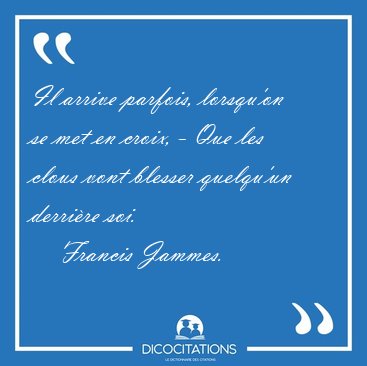 Il arrive parfois, lorsqu'on se met en croix, - Que les clous [...] - Francis Jammes...