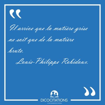Il arrive que la mati�re grise ne soit que de la mati�re brute. [...] - Louis-Philippe Robidoux...
