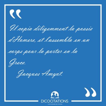 Il copia diligemment la poesie d'Homere, et l'assembla en un [...] - Jacques Amyot...