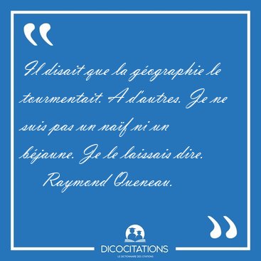 Il disait que la g�ographie le tourmentait. A d'autres. Je ne [...] - Raymond Queneau...