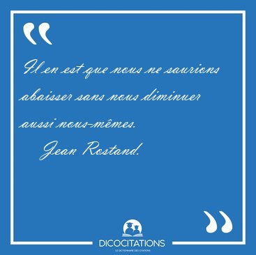 Il en est que nous ne saurions abaisser sans nous diminuer aussi [...] - Jean Rostand...