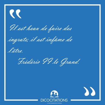 Il est beau de faire des ingrats; il est inf�me de [...] - Fr�d�ric II le Grand...