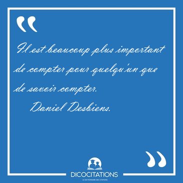 Il est beaucoup plus important de compter pour quelqu'un que de [...] - Daniel Desbiens...