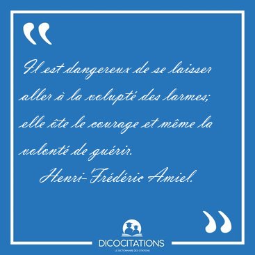 Il est dangereux de se laisser aller  la volupt des larmes; [...] - Henri-Frdric Amiel...