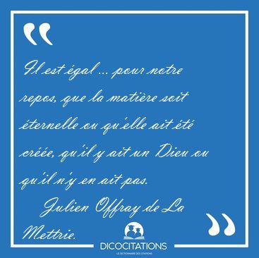 Il est �gal ... pour notre repos, que la mati�re soit �ternelle [...] - Julien Offray de La Mettrie...