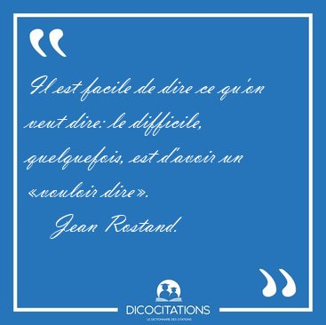 Il est facile de dire ce qu'on veut dire: le difficile, [...] - Jean Rostand...