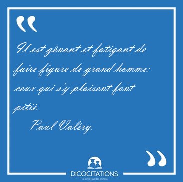 Il est g�nant et fatigant de faire figure de grand homme: ceux [...] - Paul Val�ry...