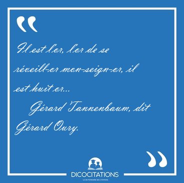 Il est l'or, l'or de se rveill-or mon-seign-or, il est huit [...] - Grard Tannenbaum, dit Grard Oury...