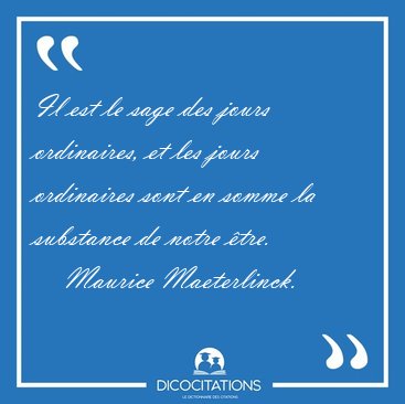 Il est le sage des jours ordinaires, et les jours ordinaires [...] - Maurice Maeterlinck...