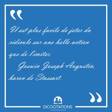 Il est plus facile de jeter du ridicule sur une belle action que [...] - Goswin Joseph Augustin, baron de Stassart...