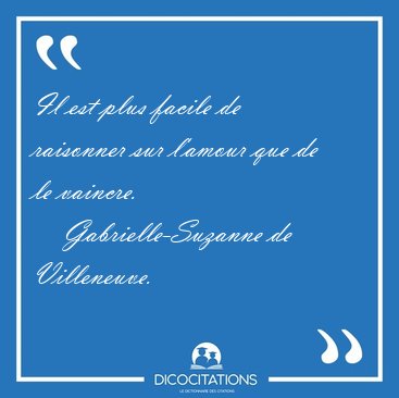 Il est plus facile de raisonner sur l'amour que de le [...] - Gabrielle-Suzanne de Villeneuve...