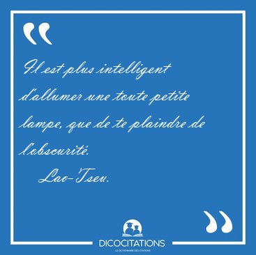Il est plus intelligent d'allumer une toute petite lampe, que de [...] - Lao-Tseu...