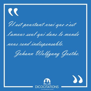 Il est pourtant vrai que c'est l'amour seul qui dans le monde [...] - Johann Wolfgang Goethe...