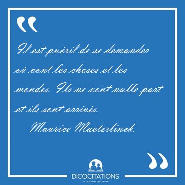 Il est puril de se demander o vont les choses et les mondes. [...] - Maurice Maeterlinck...
