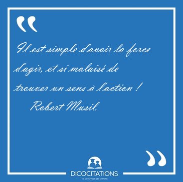 Il est simple d'avoir la force d'agir, et si malais� de trouver [...] - Robert Musil...