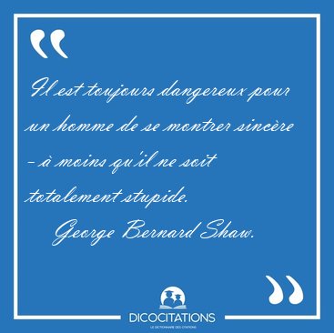 Il est toujours dangereux pour un homme de se montrer sinc�re - [...] - George Bernard Shaw...
