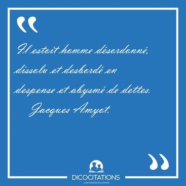 Il estoit homme d�sordonn�, dissolu et desbord� en despense et [...] - Jacques Amyot...