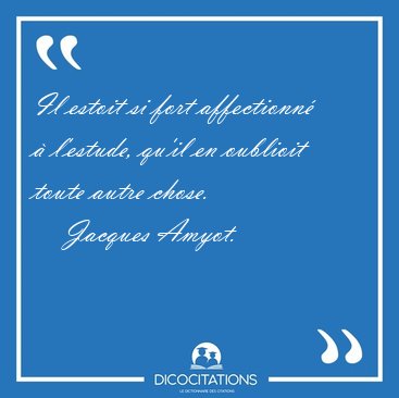 Il estoit si fort affectionn  l'estude, qu'il en oublioit [...] - Jacques Amyot...
