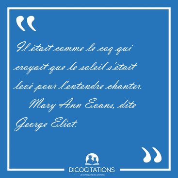 Il tait comme le coq qui croyait que le soleil s'tait lev [...] - Mary Ann Evans, dite George Eliot...