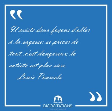 Il existe deux faons d'aller  la sagesse: se priver de tout, [...] - Louis Pauwels...
