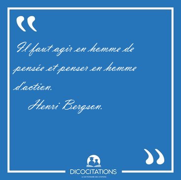 Il faut agir en homme de pense et penser en homme [...] - Henri Bergson...