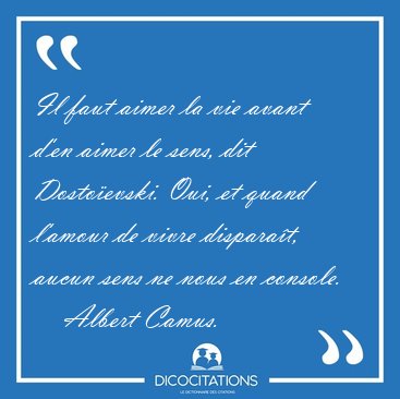 Il faut aimer la vie avant d'en aimer le sens, dit Dosto�evski. [...] - Albert Camus...